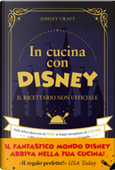 In cucina con Disney. Il ricettario non ufficiale. Dalle delizie ghiacciate di Frozen ai frappé intergalattici di Star Wars e altre ricette dei personaggi più famosi del mondo by Ashley Craft