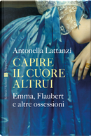 Capire il cuore altrui. Emma, Flaubert e altre ossessioni by Antonella Lattanzi
