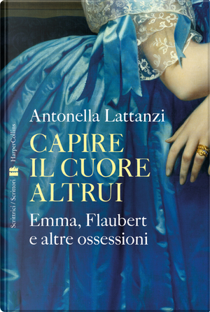Capire il cuore altrui. Emma, Flaubert e altre ossessioni by Antonella Lattanzi