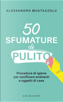 50 sfumature di pulito. Procedure di igiene per sanificare ambienti e oggetti di casa by Alessandro Mustazzolu