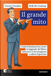 Il grande mito. Come il business ha creato la leggenda del libero mercato e ci ha insegnato a odiare il governo by Conway Erik M., Naomi Oreskes
