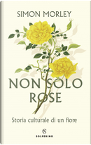 Non solo rose. Storia culturale di un fiore by Simon Morley
