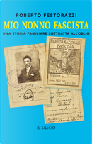 Mio nonno fascista. Una storia familiare sottratta all'oblio by Roberto Festorazzi