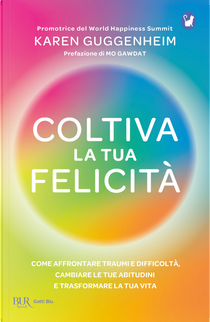 Coltiva la tua felicità. Come affrontare traumi e difficoltà, cambiare le tue abitudini e trasformare la tua vita by Karen Guggenheim