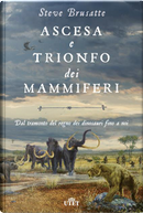 Ascesa e trionfo dei mammiferi. Dal tramonto del regno dei dinosauri fino a noi by Steve Brusatte