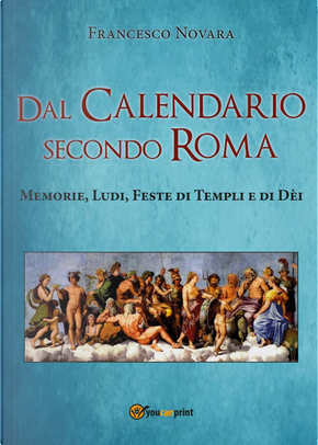 Dal calendario secondo Roma. Memorie, Ludi, Feste di Templi e di Dèi by Francesco Novara