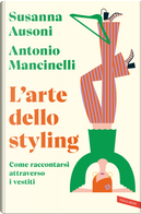 L'arte dello styling. Come raccontarsi attraverso i vestiti by Antonio Mancinelli, Susanna Ausoni