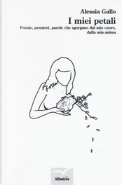 I miei petali. Poesie, pensieri, parole che sgorgano dal mio cuore, dalla mia anima by Alessia Gallo