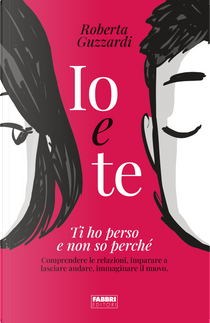 Io e te. Ti ho perso e non so perché. Comprendere le relazioni, imparare a lasciare andare, immaginare il nuovo by Roberta Guzzardi