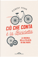 Ciò che conta è la bicicletta. La ricerca della felicità su due ruote by Robert Penn