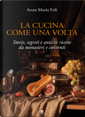La cucina come una volta. Storie, segreti e antiche ricette da monasteri e conventi by Anna Maria Foli
