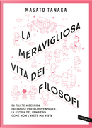 La meravigliosa vita dei filosofi. Da Talete a Derrida passando per Schopenhauer, la storia del pensiero come non l'avete mai vista by Masato Tanaka