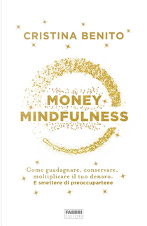 Money mindfulness. Come guadagnare, conservare, moltiplicare il tuo denaro. E smettere di preoccupartene by Cristina Benito