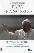Papa Francesco. Il papa si racconta. Conversazione con Francesca Ambrogetti e Sergio Rubin by Francesca Ambrogetti, Francesco (Jorge Mario Bergoglio), Sergio Rubin