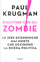 Discutere con gli zombie. Le idee economiche mai morte che uccidono la buona politica by Paul R. Krugman