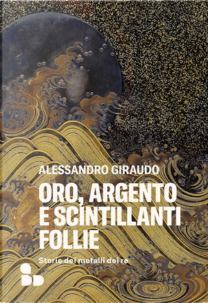Oro, argento e scintillanti follie. Storie dei metalli dei re by Alessandro Giraudo