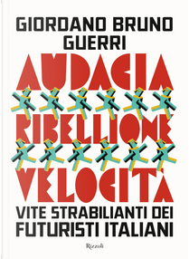Audacia, ribellione, velocità. Vite strabilianti dei futuristi italiani by Giordano Bruno Guerri