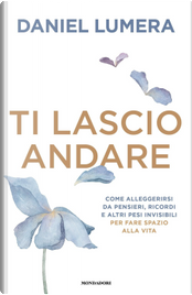 Ti lascio andare. Come alleggerirsi da pensieri, ricordi e altri pesi invisibili per fare spazio alla vita by Daniel Lumera