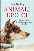 Animali eroici. 100 storie vere di intelligenza, coraggio e fedeltà by Clare Balding