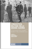 L'ingiustizia militare nella Grande guerra. Le fucilazioni «per l'esempio» in Friuli e nella Venezia Giulia