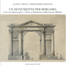 Un monumento per Bergamo. Giacomo Quarenghi e l'Arco a Napoleone sulla via per Milano by Alessio Cardaci, Piervaleriano Angelini