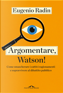 Argomentare, Watson! Come smascherare i cattivi ragionamenti e sopravvivere al dibattito pubblico by Eugenio Radin