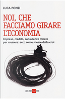 Noi, che facciamo girare l'economia. Imprese, credito, consulenze mirate per crescere: ecco come si esce dalla crisi by Luca Ponzi