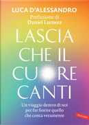 Lascia che il cuore canti. Un viaggio dentro di noi per far fiorire quello che conta veramente by Luca D'Alessandro