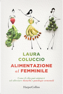 Alimentazione al femminile. Come il cibo può aiutarci ad alleviare disturbi e patologie ormonali by Laura Coluccio