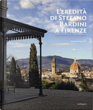 L'eredità di Stefano Bardini a Firenze. Le opere d'arte, la villa e il giardino by Antonio Paolucci