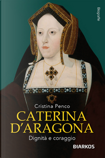 Caterina D'Aragona. Dignità e coraggio by Cristina Penco