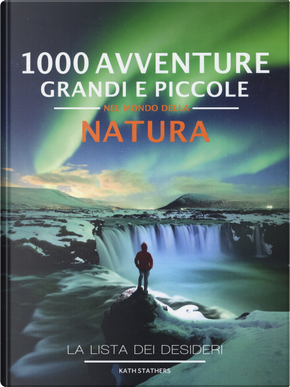 1000 avventure grandi e piccole nel mondo della natura. La lista dei desideri by Kath Stathers