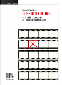 Il photo editing. Scegliere le immagini nel racconto fotografico by Leonello Bertolucci