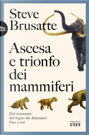 Ascesa e trionfo dei mammiferi. Dal tramonto del regno dei dinosauri fino a noi by Steve Brusatte