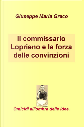 Il commissario Loprieno e la forza delle convinzioni. Omicidi all'ombra delle idee by Giuseppe Maria Greco