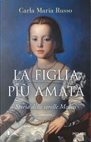 La figlia più amata. Storia delle sorelle Medici by Carla Maria Russo