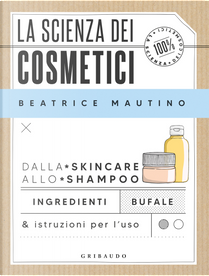 La scienza dei cosmetici. Dalla skincare allo shampoo. Ingredienti, bufale & istruzioni per l’uso by Beatrice Mautino