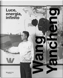 Wang Yancheng. Luce, energia, infinito. Ediz. italiana e inglese by Gabriele Simongini