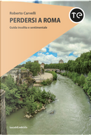 Perdersi a Roma. Guida insolita e sentimentale by Roberto Carvelli