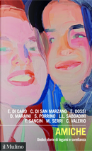 Amiche. Undici storie di legami e sorellanza by Chiara Valerio, Cristiana Di San Marzano, Dacia Maraini, Di Caro Eliana, Elisa Dossi, Francesca Sancin, Linda Laura Sabbadini, Mirella Serri, Stefania Porrino