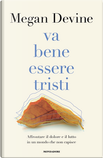 Va bene essere tristi. Affrontare il dolore e il lutto in un mondo che non capisce by Megan Devine
