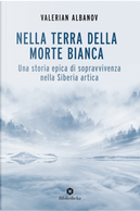 Nella terra della morte bianca. Una storia epica di sopravvivenza nella Siberia artica by Valerian Ivanovic Albanov