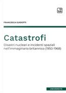 Catastrofi. Disastri nucleari e incidenti spaziali nell'immaginario britannico (1950-1968) by Francesca Guidotti