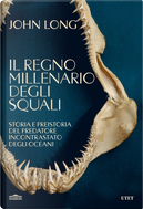 Il regno millenario degli squali. Storia e preistoria del predatore incontrastato degli oceani by John Long