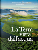 La Terra vista dall'acqua. Storie straordinarie di fiumi, rive e laghi by Bill François, Yann Arthus-Bertrand
