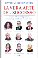 La vera arte del successo. I segreti della leadership rivelati dai personaggi più influenti del nostro tempo by David M. Rubenstein