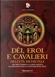 Dèi, eroi e cavalieri dell'età medievale. Dai miti nordici a Carlo Magno, da Orlando fino ai cavalieri di re Artù