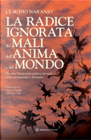 La radice ignorata dei mali dell'anima e del mondo. Di come l'invenzione politica del male ci ha resi immaturi e distruttivi by Claudio Naranjo