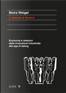 L'amore è lavoro. Economia e relazioni dalla rivoluzione industriale alle app di dating by Moira Weigel
