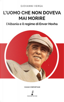 L'uomo che non doveva mai morire. L’Albania e il regime di Enver Hoxha by Giovanni Verga